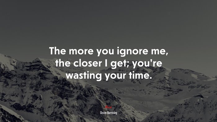 The more you ignore me, the closer I get; you’re wasting your time. | Steven Morrissey quote