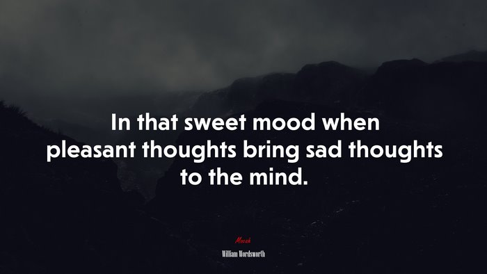 In that sweet mood when pleasant thoughts bring sad thoughts to the mind. | William Wordsworth quote
