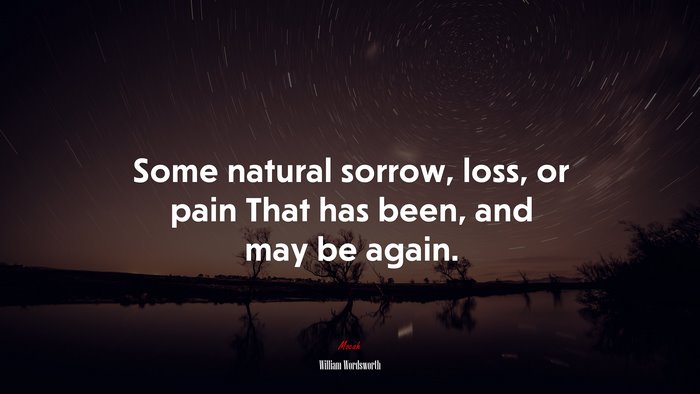Some natural sorrow, loss, or pain That has been, and may be again. | William Wordsworth quote