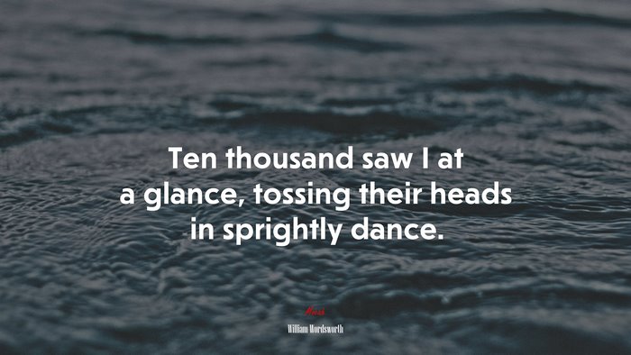 Ten thousand saw I at a glance, tossing their heads in sprightly dance. | William Wordsworth quote