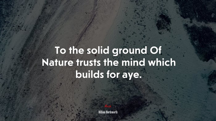 To the solid ground Of Nature trusts the mind which builds for aye. | William Wordsworth quote