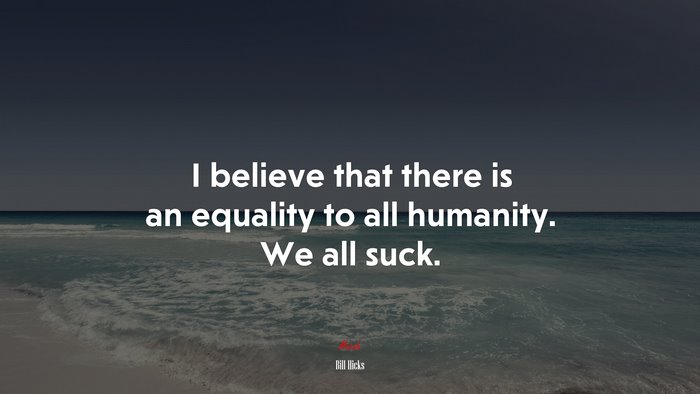 I believe that there is an equality to all humanity. We all suck. | Bill Hicks quote
