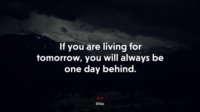If you are living for tomorrow, you will always be one day behind. | Bill Hicks quote