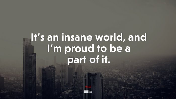 It’s an insane world, and I’m proud to be a part of it. | Bill Hicks quote