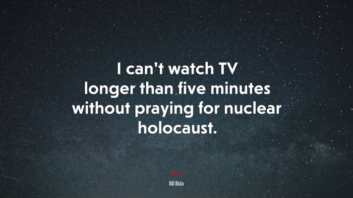 I can’t watch TV longer than five minutes without praying for nuclear holocaust. | Bill Hicks quote