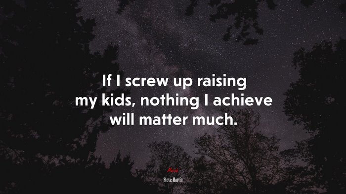 If I screw up raising my kids, nothing I achieve will matter much. | Steve Martin quote