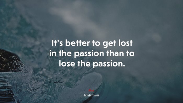 It’s better to get lost in the passion than to lose the passion. | Soren Kierkegaard quote