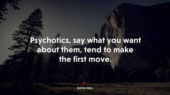 Psychotics, say what you want about them, tend to make the first move. | David Foster Wallace quote