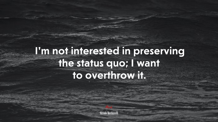 I’m not interested in preserving the status quo; I want to overthrow it. | Niccolò Machiavelli quote