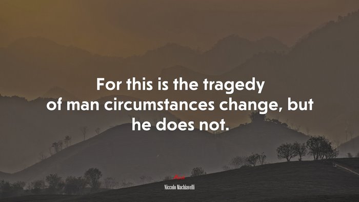 For this is the tragedy of man circumstances change, but he does not. | Niccolò Machiavelli quote