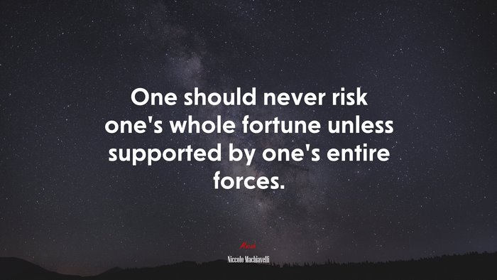 One should never risk one’s whole fortune unless supported by one’s entire forces. | Niccolò Machiavelli quote