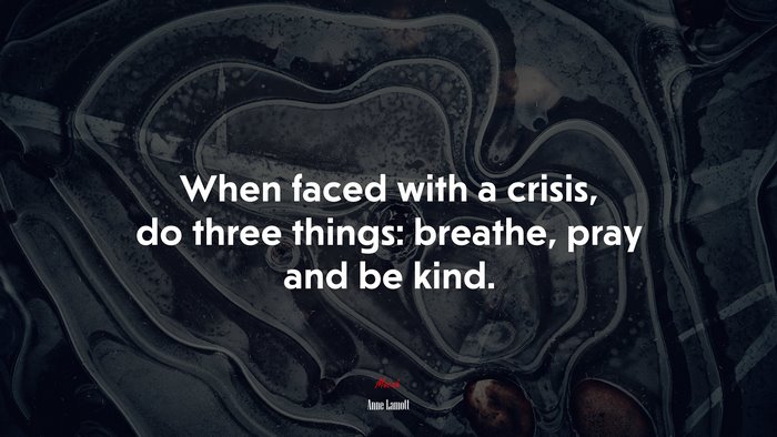 When faced with a crisis, do three things: breathe, pray and be kind. | Anne Lamott quote