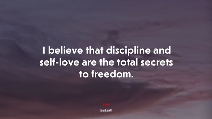 I believe that discipline and self-love are the total secrets to freedom. | Anne Lamott quote