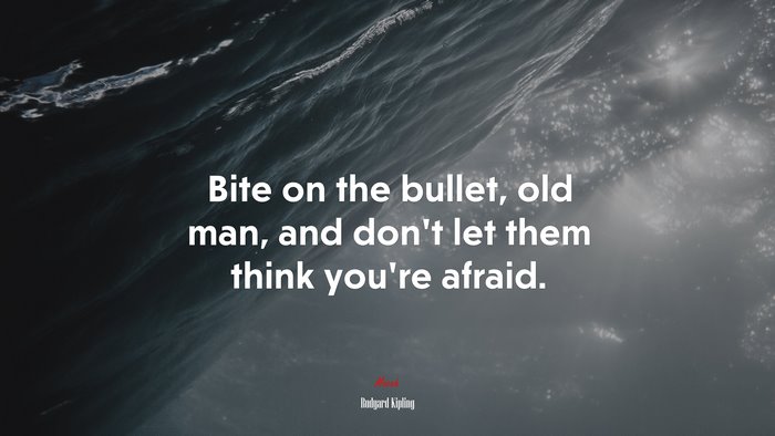 Bite on the bullet, old man, and don’t let them think you’re afraid. | Rudyard Kipling quote