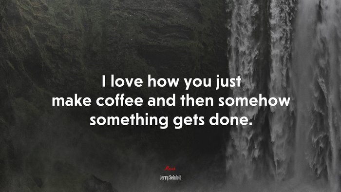 I love how you just make coffee and then somehow something gets done. | Jerry Seinfeld quote