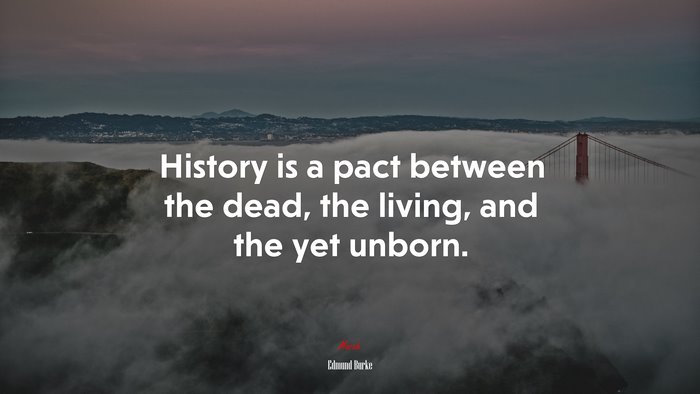 History is a pact between the dead, the living, and the yet unborn. | Edmund Burke quote