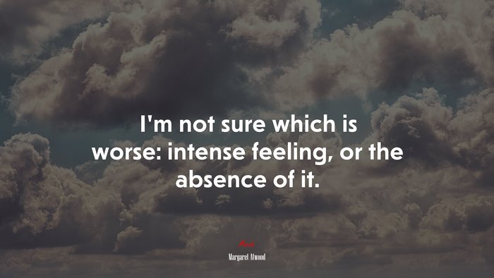 I’m not sure which is worse: intense feeling, or the absence of it. | Margaret Atwood quote