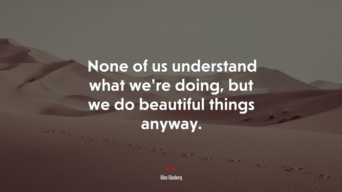 None of us understand what we’re doing, but we do beautiful things anyway. | Allen Ginsberg quote