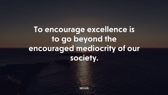 To encourage excellence is to go beyond the encouraged mediocrity of our society. | Audre Lorde quote