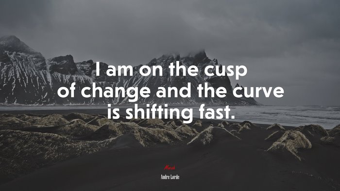 I am on the cusp of change and the curve is shifting fast. | Audre Lorde quote