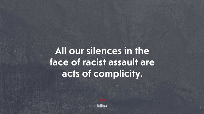 All our silences in the face of racist assault are acts of complicity. | Bell Hooks quote