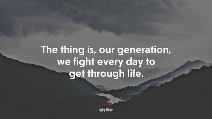 The thing is, our generation, we fight every day to get through life. | Hayley Williams quote