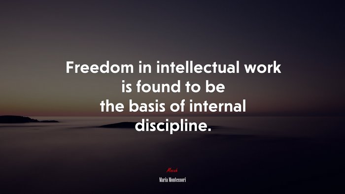 Freedom in intellectual work is found to be the basis of internal discipline. | Maria Montessori quote