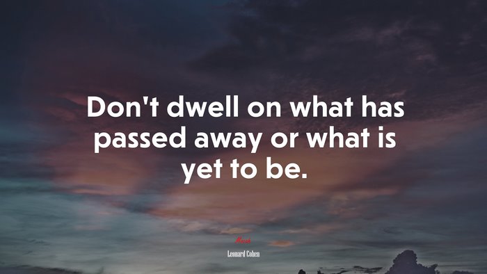 Don’t dwell on what has passed away or what is yet to be. | Leonard Cohen quote