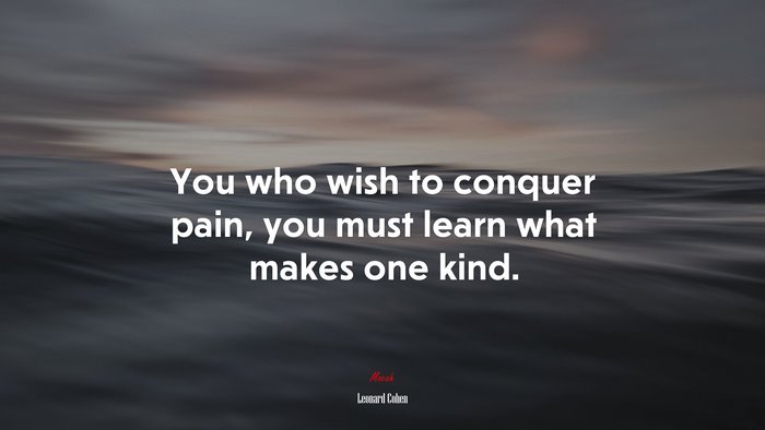 You who wish to conquer pain, you must learn what makes one kind. | Leonard Cohen quote