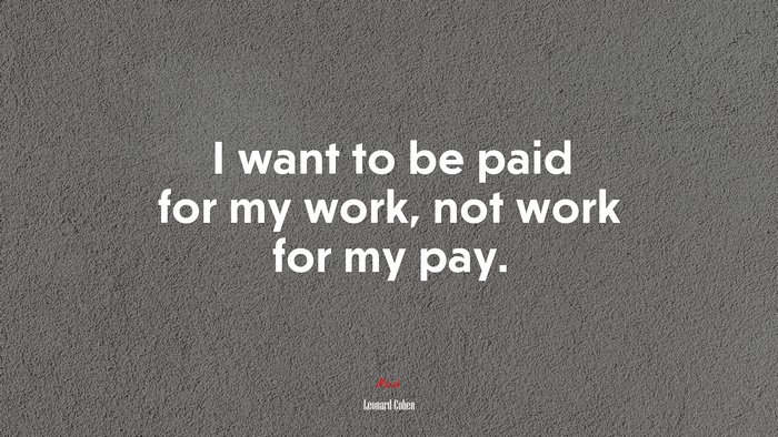 I want to be paid for my work, not work for my pay. | Leonard Cohen quote