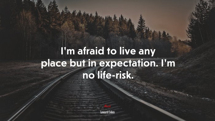 I’m afraid to live any place but in expectation. I’m no life-risk. | Leonard Cohen quote