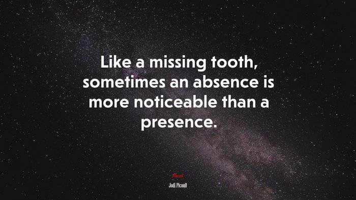Like a missing tooth, sometimes an absence is more noticeable than a presence. | Jodi Picoult quote