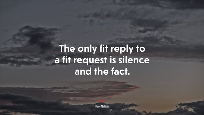The only fit reply to a fit request is silence and the fact. | Dante Alighieri quote