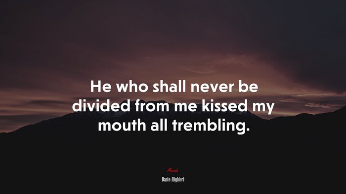 He who shall never be divided from me kissed my mouth all trembling. | Dante Alighieri quote