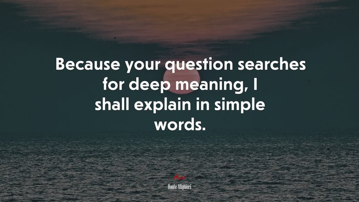 Because your question searches for deep meaning, I shall explain in simple words. | Dante Alighieri quote