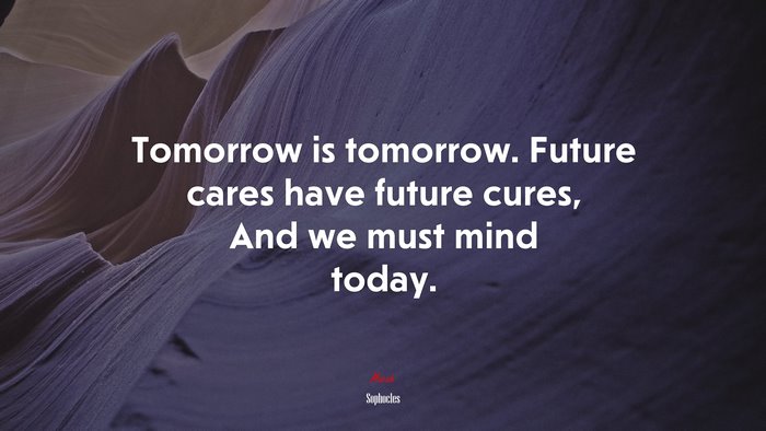 Tomorrow is tomorrow. Future cares have future cures, And we must mind today. | Sophocles quote
