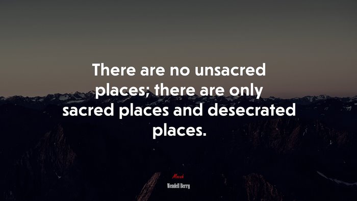 There are no unsacred places; there are only sacred places and desecrated places. | Wendell Berry quote