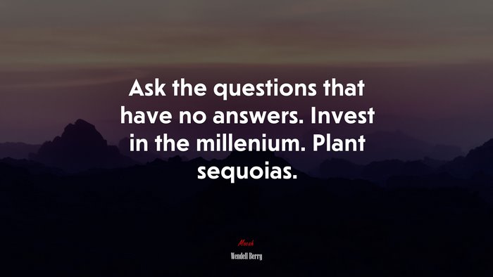 Ask the questions that have no answers. Invest in the millenium. Plant sequoias. | Wendell Berry quote
