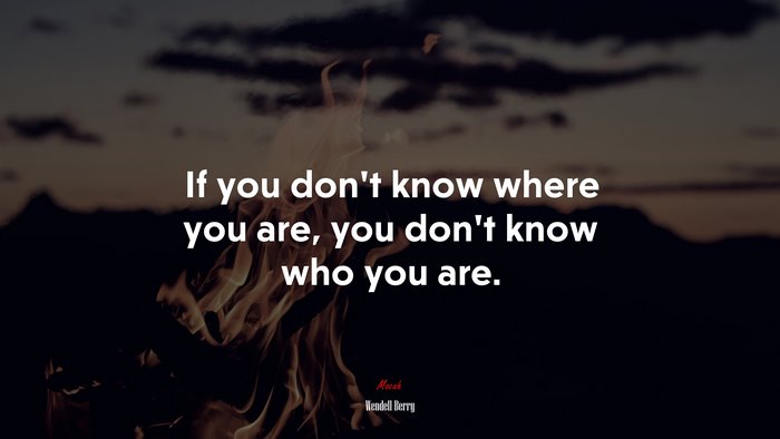 If you don’t know where you are, you don’t know who you are. | Wendell Berry quote