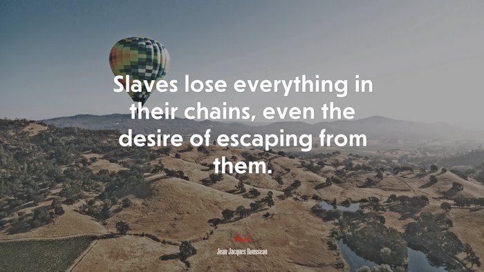 Slaves lose everything in their chains, even the desire of escaping from them. | Jean-Jacques Rousseau quote