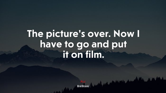 The picture’s over. Now I have to go and put it on film. | Alfred Hitchcock quote