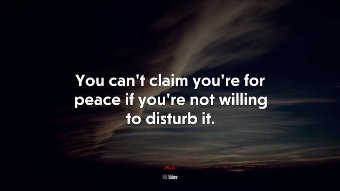 You can’t claim you’re for peace if you’re not willing to disturb it. | Bill Maher quote