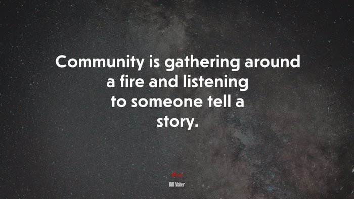 Community is gathering around a fire and listening to someone tell a story. | Bill Maher quote