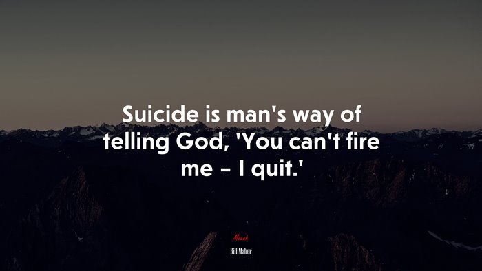 Suicide is man’s way of telling God, ‘You can’t fire me – I quit.’ | Bill Maher quote