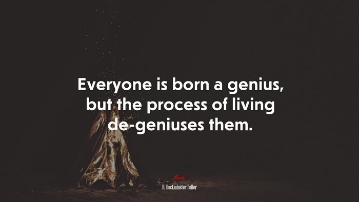 Everyone is born a genius, but the process of living de-geniuses them. | R. Buckminster Fuller quote