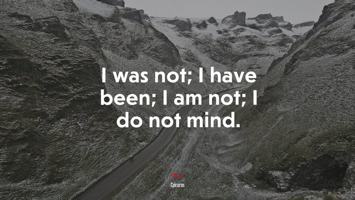 I was not; I have been; I am not; I do not mind. | Epicurus quote