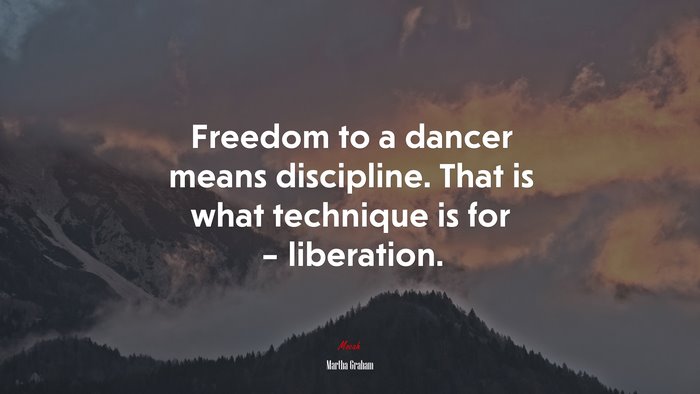 Freedom to a dancer means discipline. That is what technique is for – liberation. | Martha Graham quote