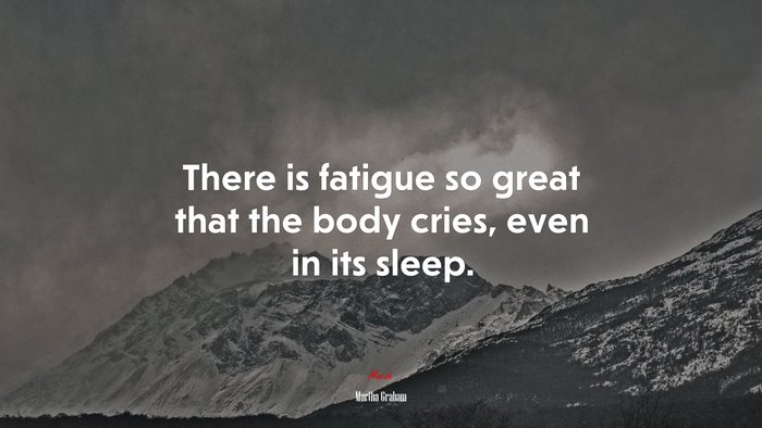 There is fatigue so great that the body cries, even in its sleep. | Martha Graham quote