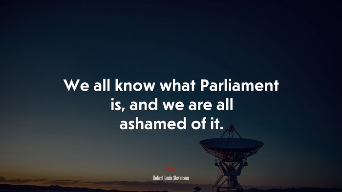 We all know what Parliament is, and we are all ashamed of it. | Robert Louis Stevenson quote