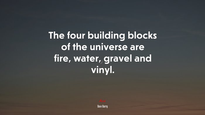 The four building blocks of the universe are fire, water, gravel and vinyl. | Dave Barry quote